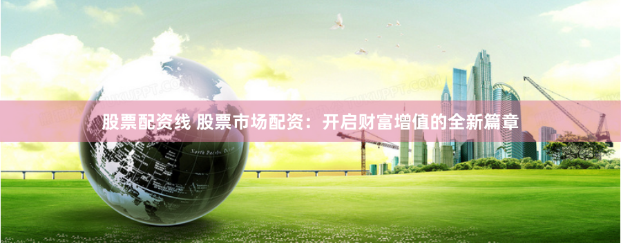 股票配资线 股票市场配资：开启财富增值的全新篇章