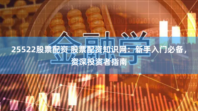 25522股票配资 股票配资知识网：新手入门必备，资深投资者指南