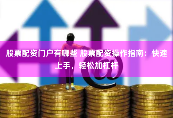 股票配资门户有哪些 股票配资操作指南：快速上手，轻松加杠杆