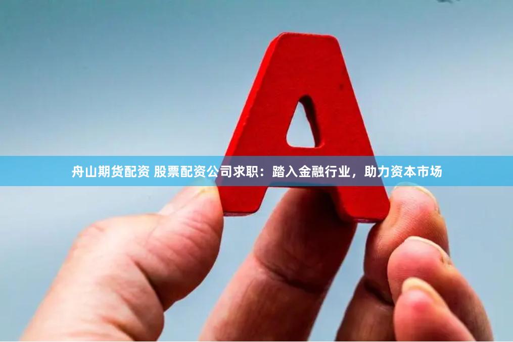 舟山期货配资 股票配资公司求职：踏入金融行业，助力资本市场