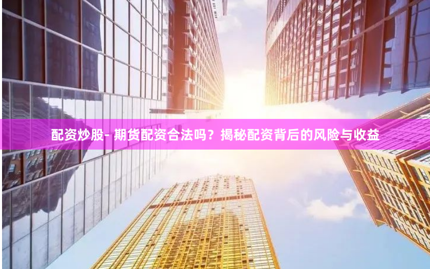 配资炒股- 期货配资合法吗？揭秘配资背后的风险与收益