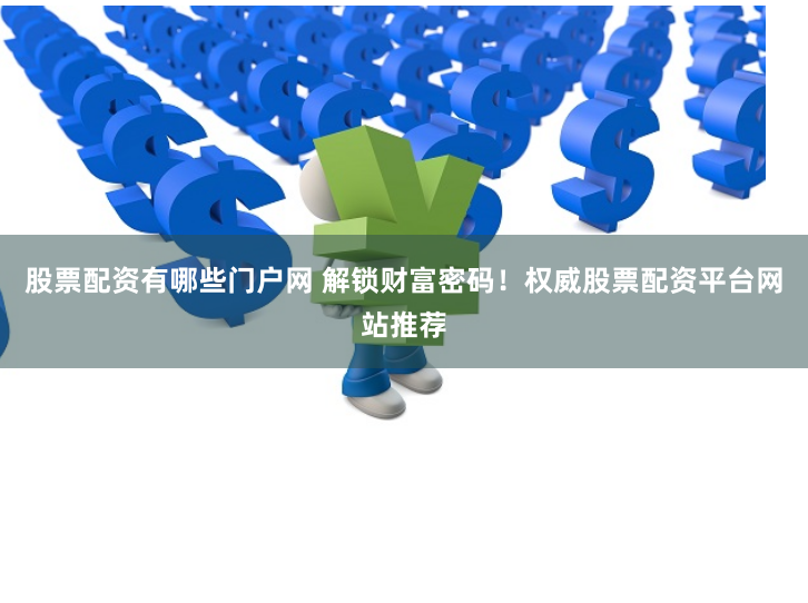 股票配资有哪些门户网 解锁财富密码！权威股票配资平台网站推荐