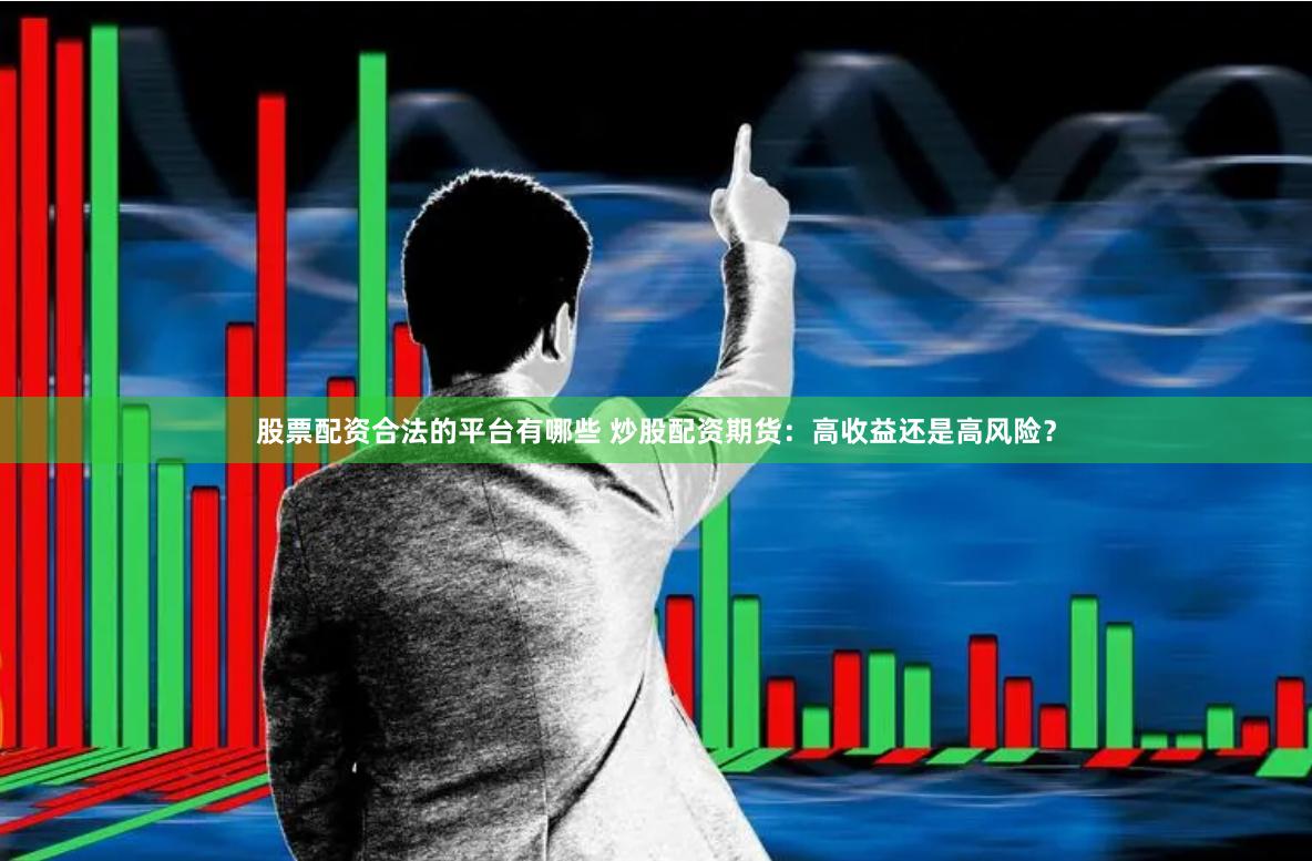 股票配资合法的平台有哪些 炒股配资期货：高收益还是高风险？