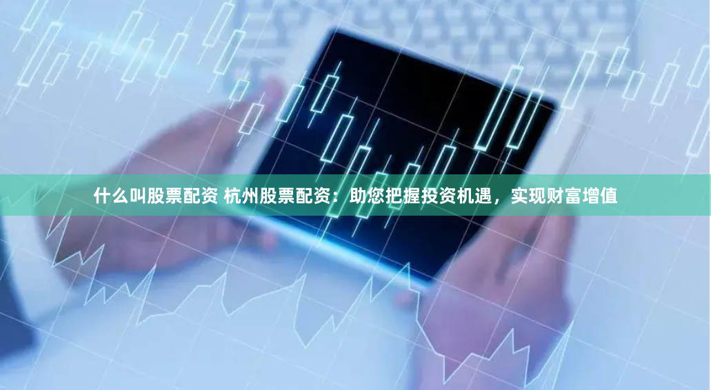 什么叫股票配资 杭州股票配资：助您把握投资机遇，实现财富增值