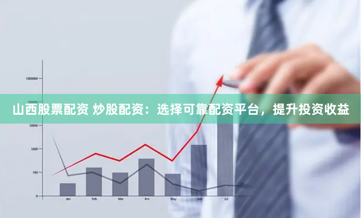 山西股票配资 炒股配资：选择可靠配资平台，提升投资收益