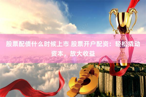 股票配债什么时候上市 股票开户配资：轻松撬动资本，放大收益