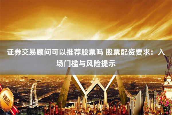 证券交易顾问可以推荐股票吗 股票配资要求：入场门槛与风险提示