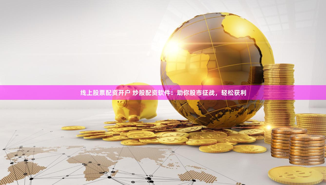 线上股票配资开户 炒股配资软件：助你股市征战，轻松获利
