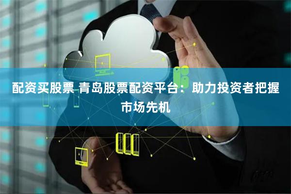 配资买股票 青岛股票配资平台：助力投资者把握市场先机