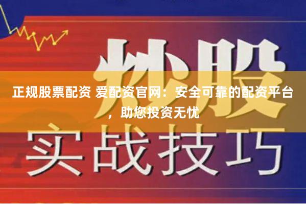 正规股票配资 爱配资官网：安全可靠的配资平台，助您投资无忧