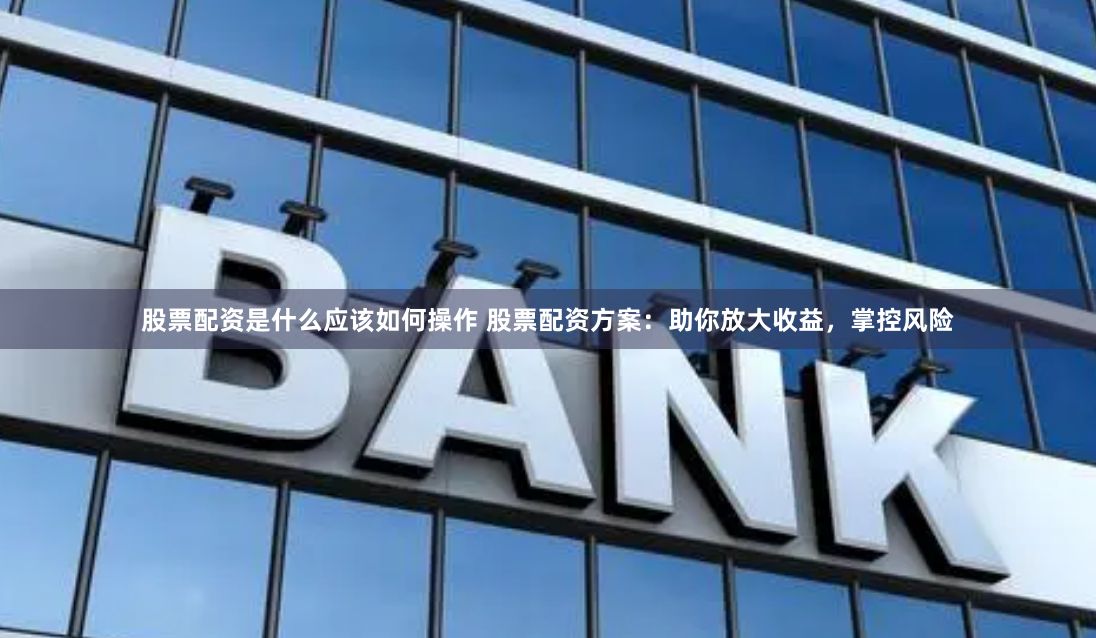 股票配资是什么应该如何操作 股票配资方案:助你放大收益,掌控风险