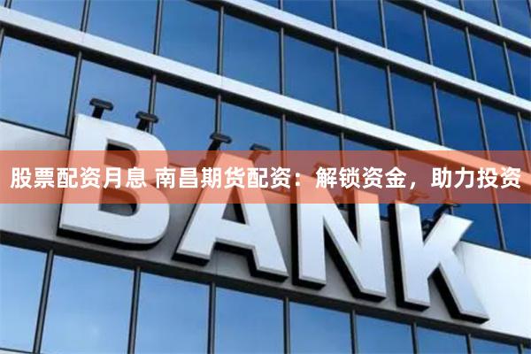 股票配资月息 南昌期货配资：解锁资金，助力投资