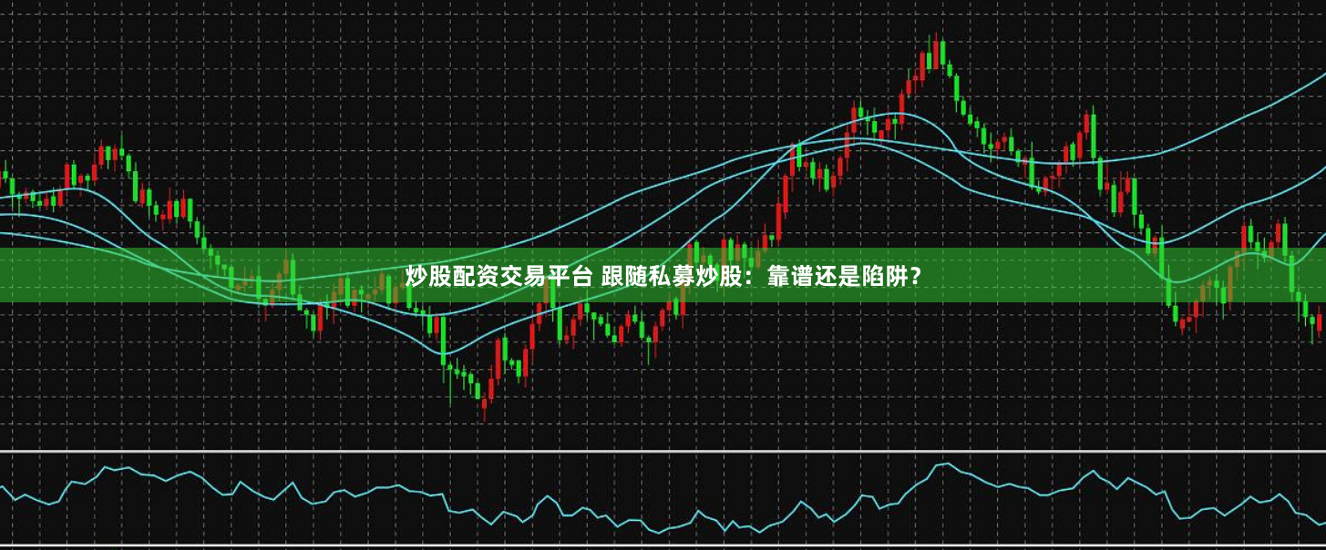 炒股配资交易平台 跟随私募炒股：靠谱还是陷阱？