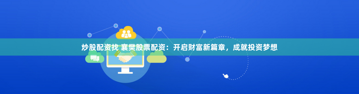 炒股配资找 襄樊股票配资:开启财富新篇章,成就投资梦想