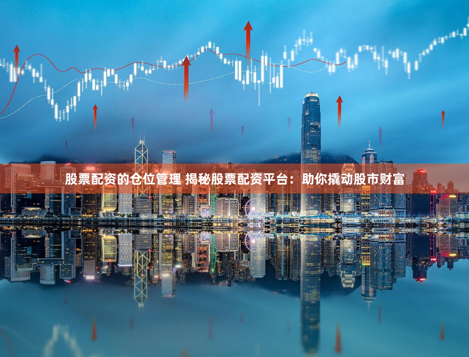 股票配资的仓位管理 揭秘股票配资平台：助你撬动股市财富