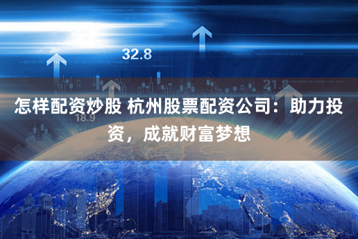 怎样配资炒股 杭州股票配资公司:助力投资,成就财富梦想