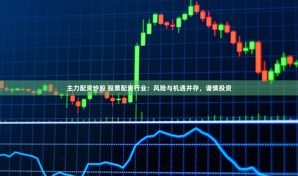 主力配资炒股 股票配资行业：风险与机遇并存，谨慎投资