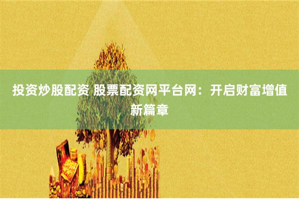 投资炒股配资 股票配资网平台网:开启财富增值新篇章