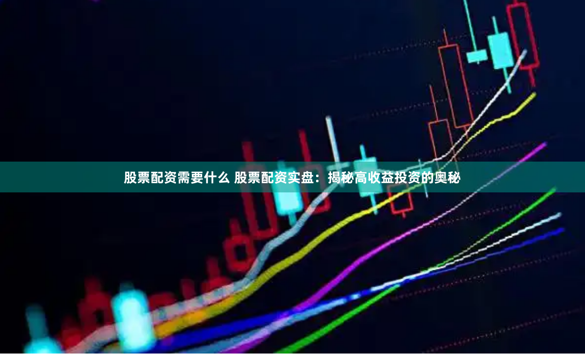 股票配资需要什么 股票配资实盘:揭秘高收益投资的奥秘