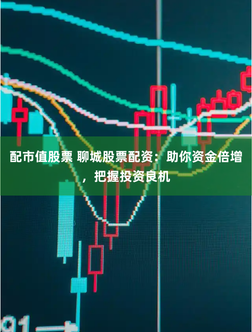 配市值股票 聊城股票配资:助你资金倍增,把握投资良机