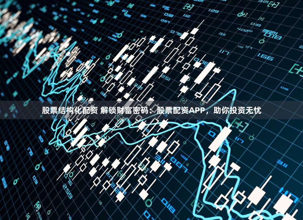 股票结构化配资 解锁财富密码:股票配资APP,助你投资无忧