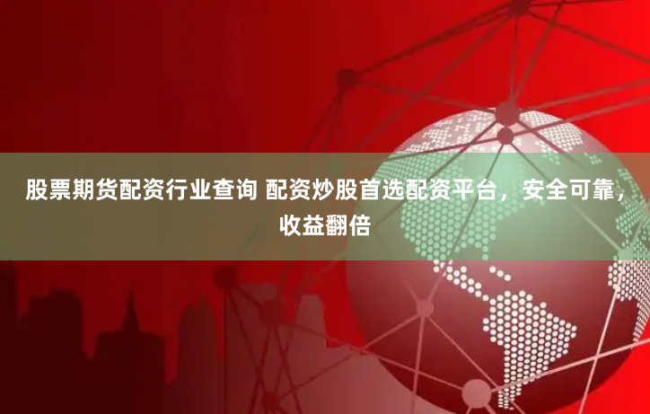 股票期货配资行业查询 配资炒股首选配资平台，安全可靠，收益翻倍