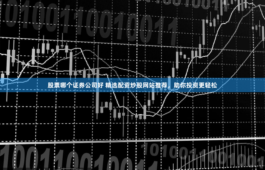 股票哪个证券公司好 精选配资炒股网站推荐，助你投资更轻松