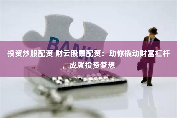 投资炒股配资 财云股票配资：助你撬动财富杠杆，成就投资梦想
