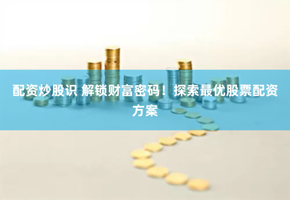 配资炒股识 解锁财富密码！探索最优股票配资方案