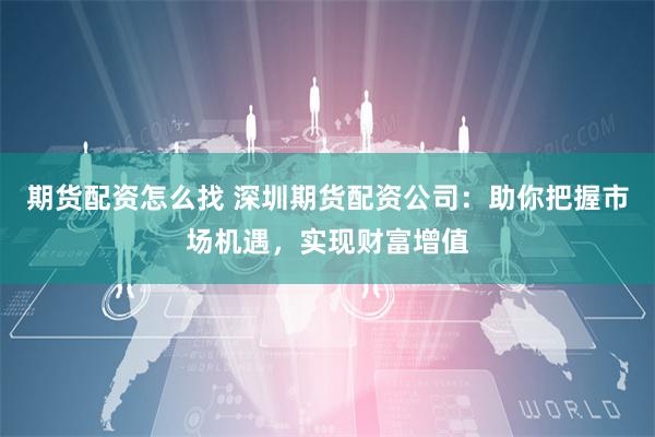 期货配资怎么找 深圳期货配资公司：助你把握市场机遇，实现财富增值