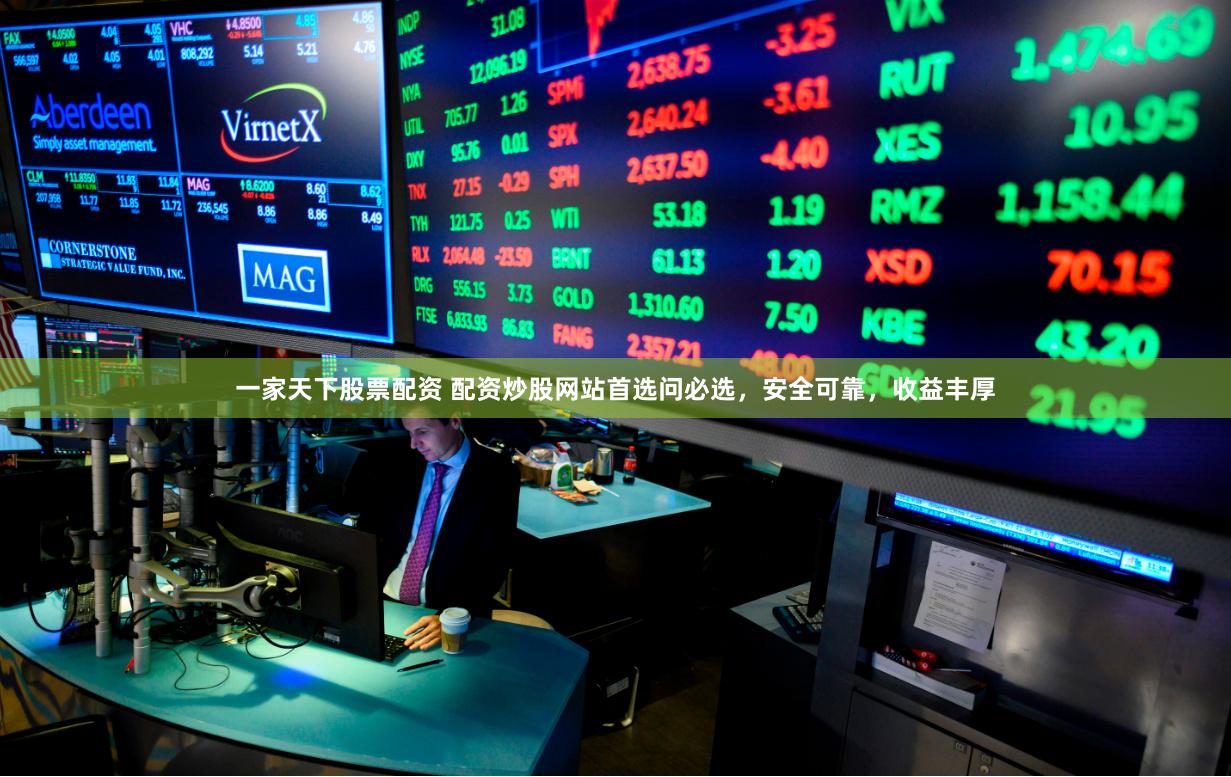 一家天下股票配资 配资炒股网站首选问必选，安全可靠，收益丰厚