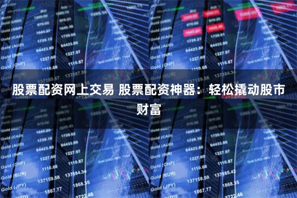 股票配资网上交易 股票配资神器:轻松撬动股市财富