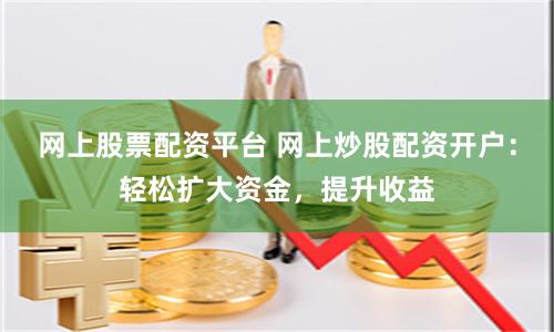 网上股票配资平台 网上炒股配资开户：轻松扩大资金，提升收益