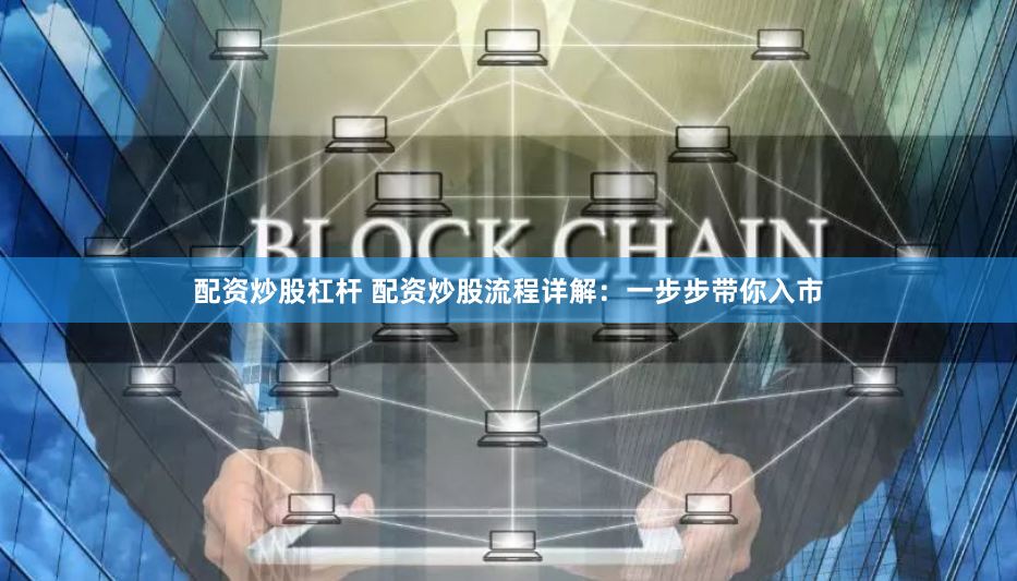 配资炒股杠杆 配资炒股流程详解：一步步带你入市