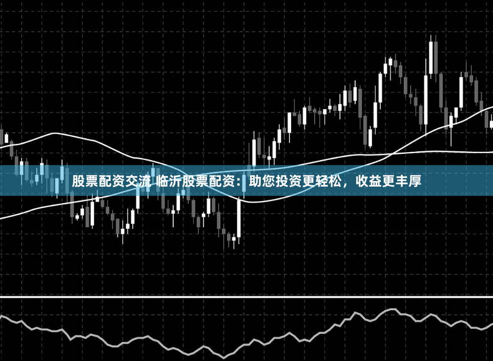 股票配资交流 临沂股票配资：助您投资更轻松，收益更丰厚