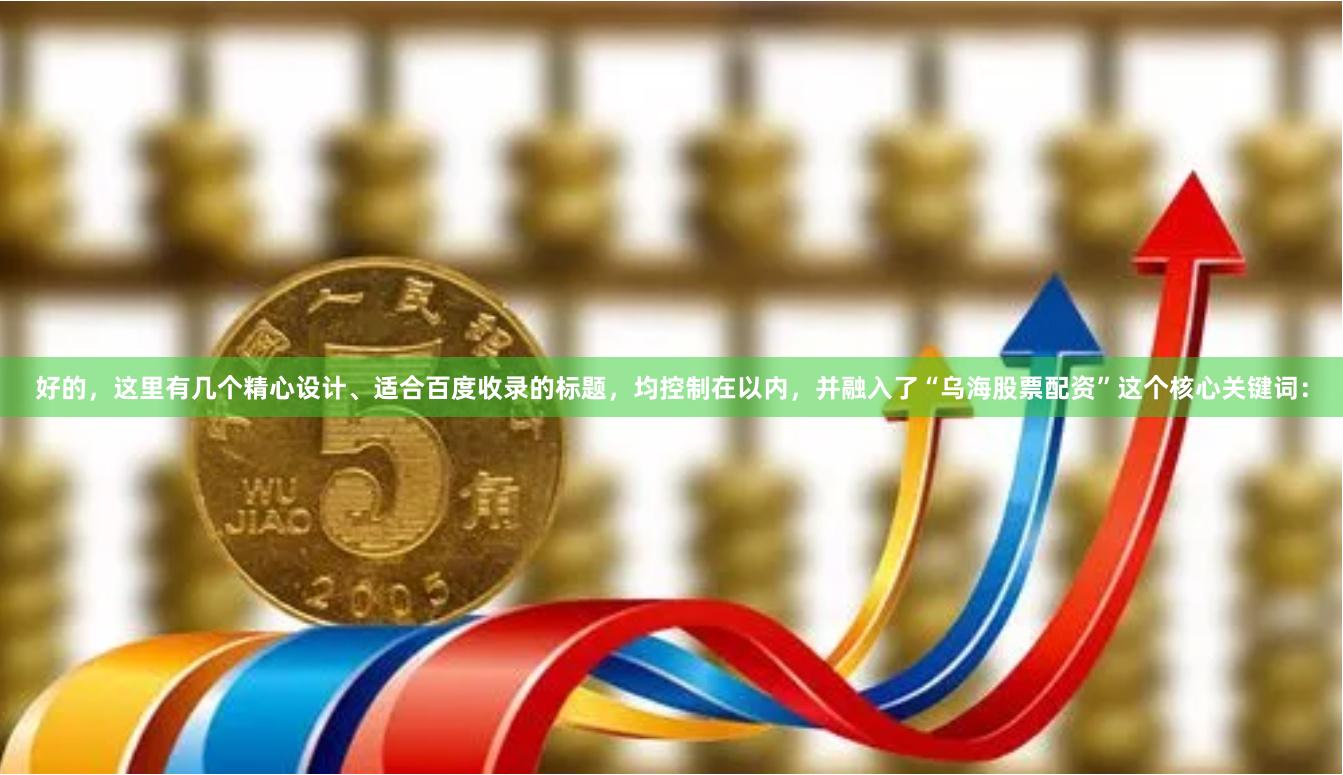 好的,这里有几个精心设计、适合百度收录的标题,均控制在以内,并融入了“乌海股票配资”这个核心关键词: