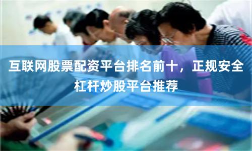 互联网股票配资平台排名前十，正规安全杠杆炒股平台推荐