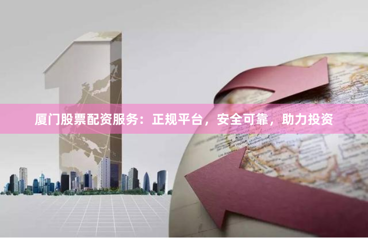 厦门股票配资服务：正规平台，安全可靠，助力投资