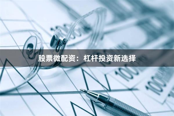 股票微配资：杠杆投资新选择