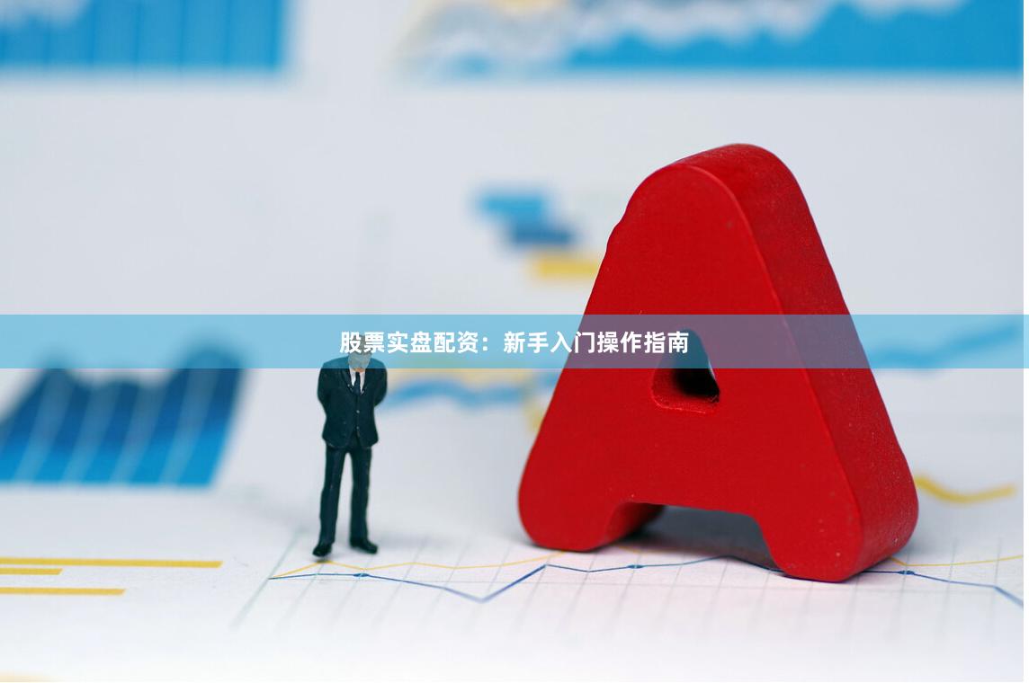 股票实盘配资：新手入门操作指南