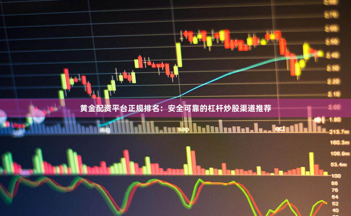 黄金配资平台正规排名：安全可靠的杠杆炒股渠道推荐