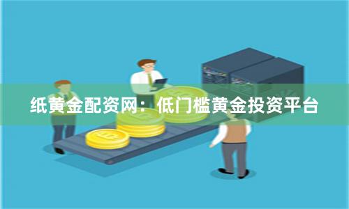 纸黄金配资网：低门槛黄金投资平台