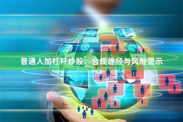 普通人加杠杆炒股：合规途径与风险警示