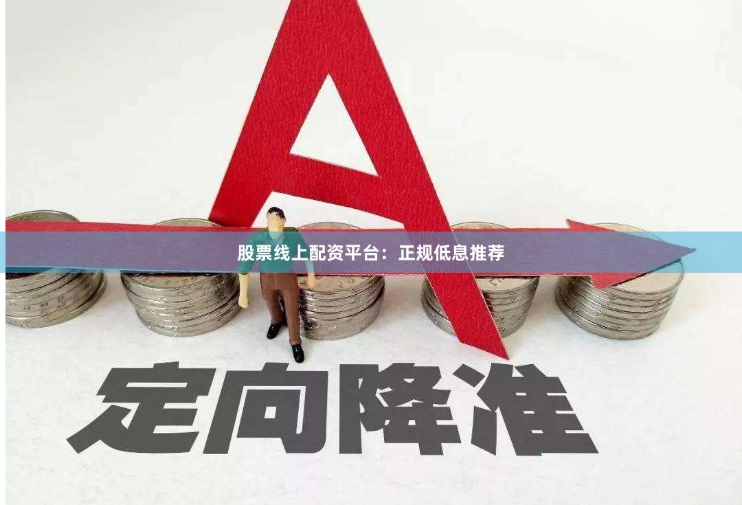 股票线上配资平台：正规低息推荐