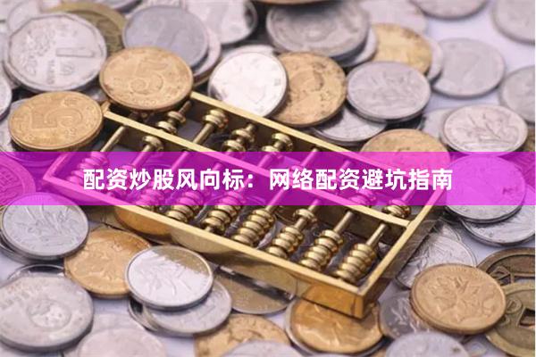 配资炒股风向标：网络配资避坑指南