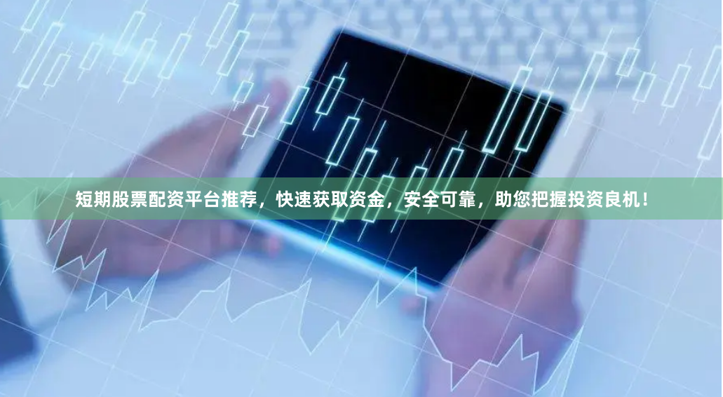 短期股票配资平台推荐，快速获取资金，安全可靠，助您把握投资良机！