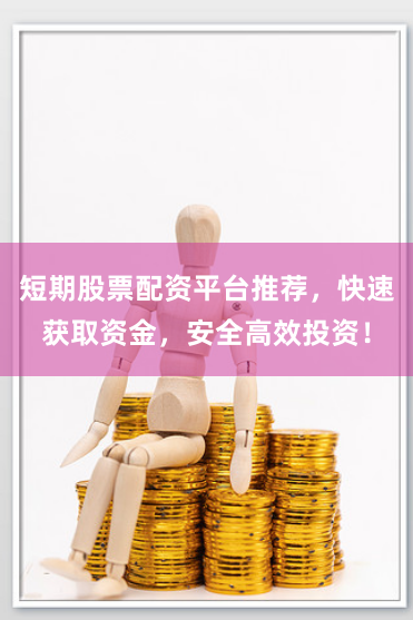 短期股票配资平台推荐，快速获取资金，安全高效投资！