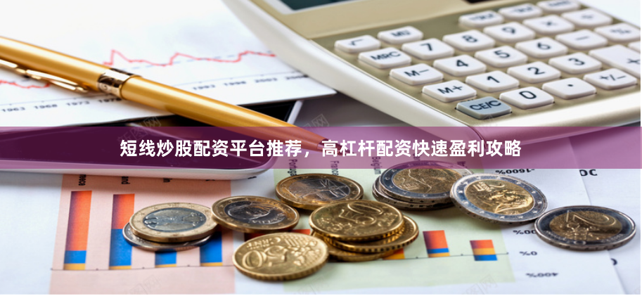 短线炒股配资平台推荐，高杠杆配资快速盈利攻略