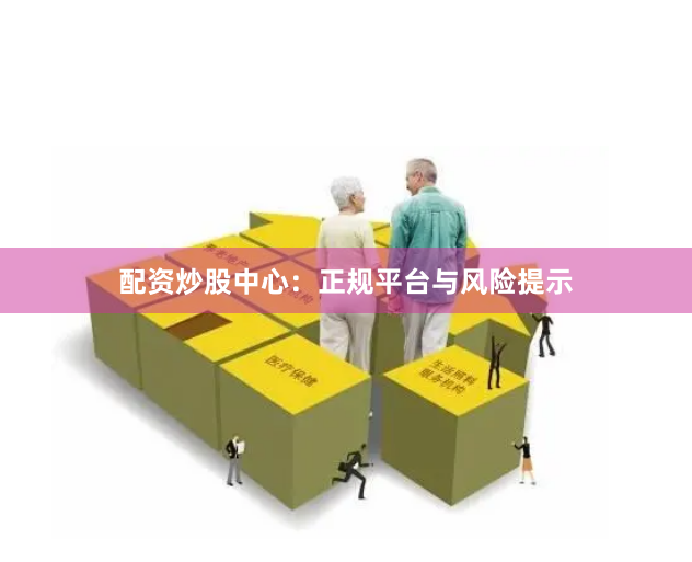 配资炒股中心：正规平台与风险提示