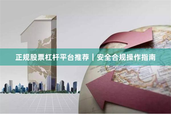正规股票杠杆平台推荐|安全合规操作指南